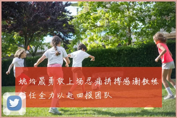 姚均晟勇敢上场忍痛拼搏感谢教练信任全力以赴回报团队
