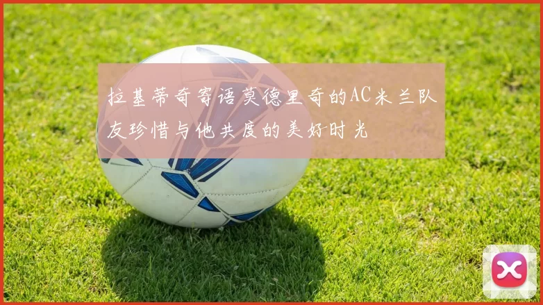 拉基蒂奇寄语莫德里奇的AC米兰队友珍惜与他共度的美好时光