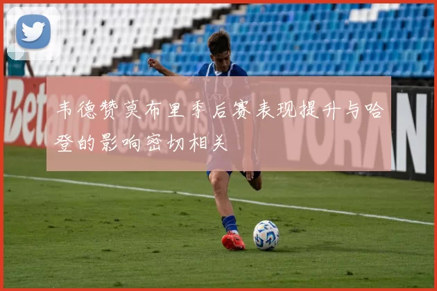 韦德赞莫布里季后赛表现提升与哈登的影响密切相关