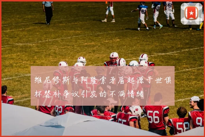 维尼修斯与阿隆索矛盾起源于世俱杯替补争议引发的不满情绪