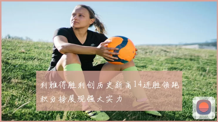 利雅得胜利创历史新高14连胜领跑积分榜展现强大实力