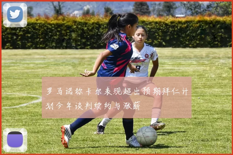 罗马诺称卡尔表现超出预期拜仁计划今年谈判续约与涨薪