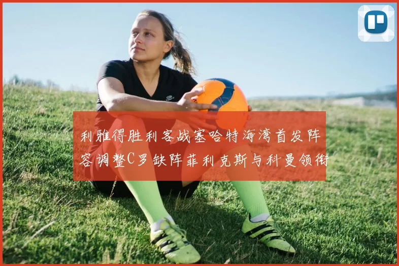利雅得胜利客战塞哈特海湾首发阵容调整C罗缺阵菲利克斯与科曼领衔出战