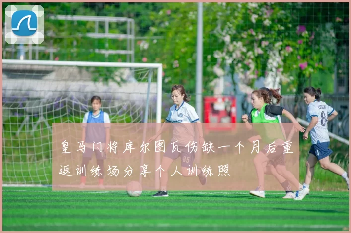 皇马门将库尔图瓦伤缺一个月后重返训练场分享个人训练照