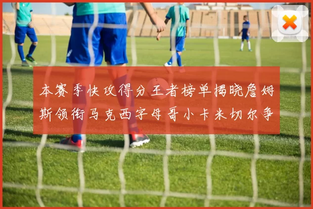 本赛季快攻得分王者榜单揭晓詹姆斯领衔马克西字母哥小卡米切尔争辉