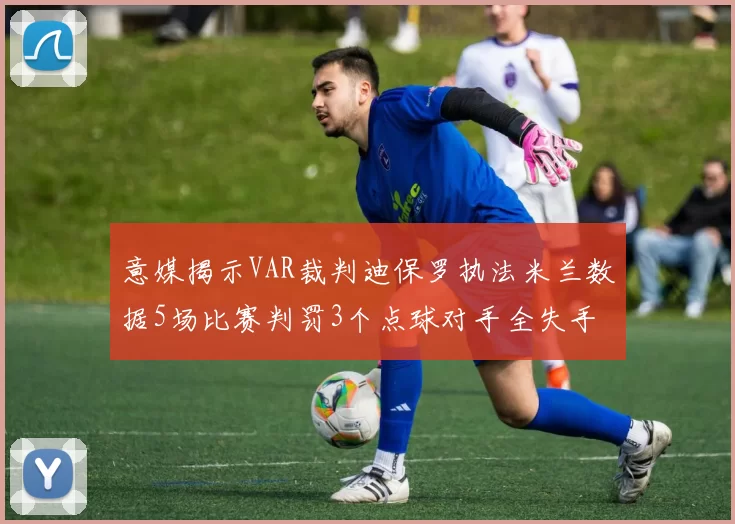 意媒揭示VAR裁判迪保罗执法米兰数据5场比赛判罚3个点球对手全失手