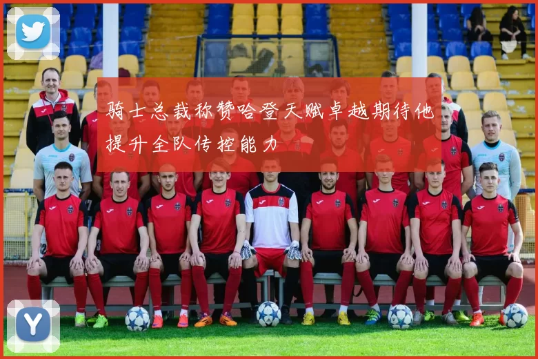 骑士总裁称赞哈登天赋卓越期待他提升全队传控能力