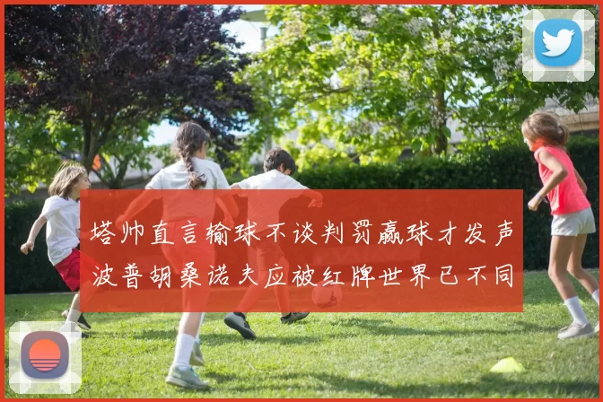 塔帅直言输球不谈判罚赢球才发声波普胡桑诺夫应被红牌世界已不同以往