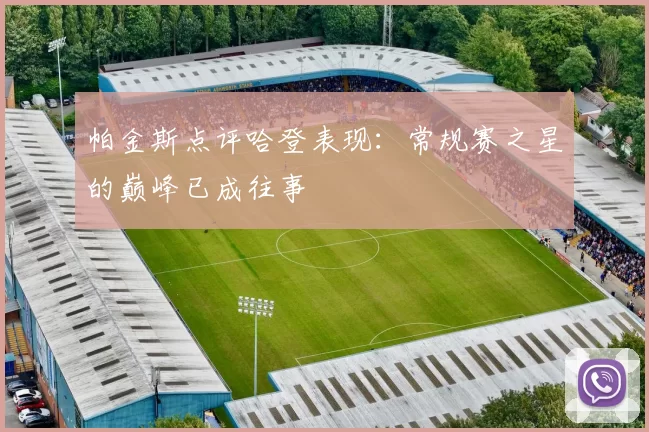 帕金斯点评哈登表现：常规赛之星的巅峰已成往事