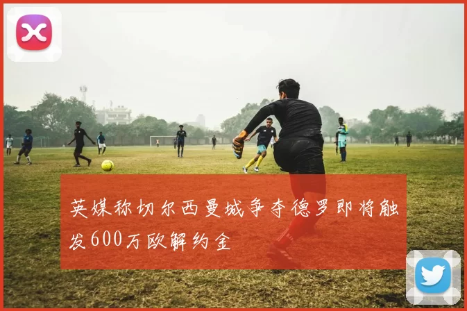 英媒称切尔西曼城争夺德罗即将触发600万欧解约金