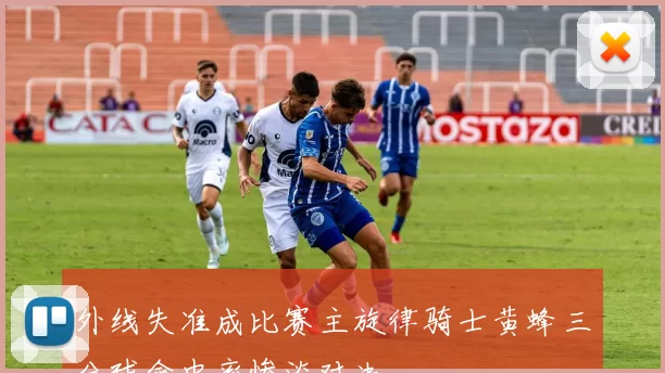 外线失准成比赛主旋律骑士黄蜂三分球命中率惨淡对决