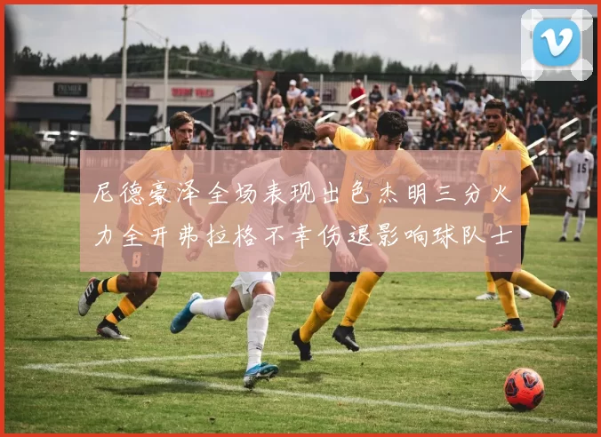 尼德豪泽全场表现出色杰明三分火力全开弗拉格不幸伤退影响球队士气