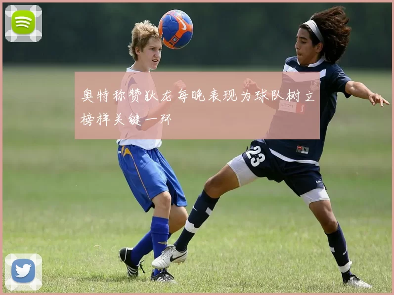 奥特称赞狄龙每晚表现为球队树立榜样关键一环