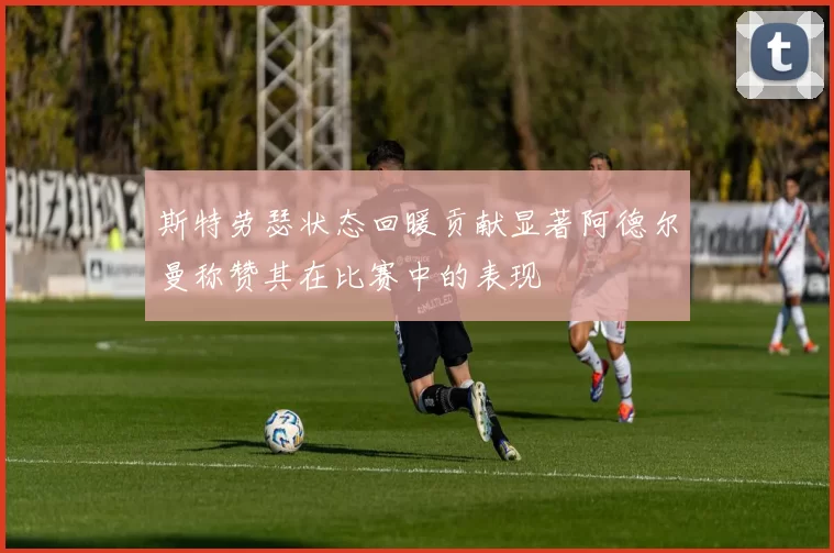 斯特劳瑟状态回暖贡献显著阿德尔曼称赞其在比赛中的表现