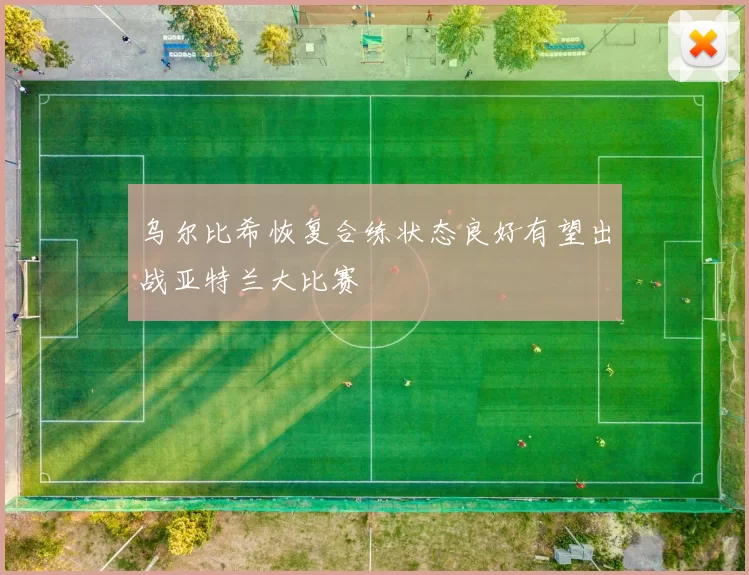 乌尔比希恢复合练状态良好有望出战亚特兰大比赛