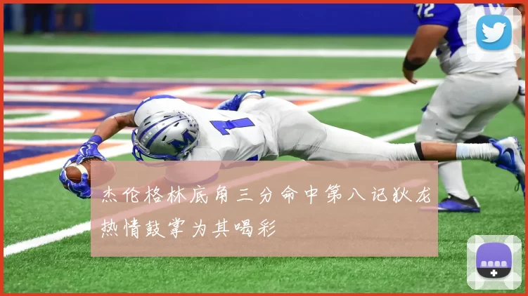 杰伦格林底角三分命中第八记狄龙热情鼓掌为其喝彩