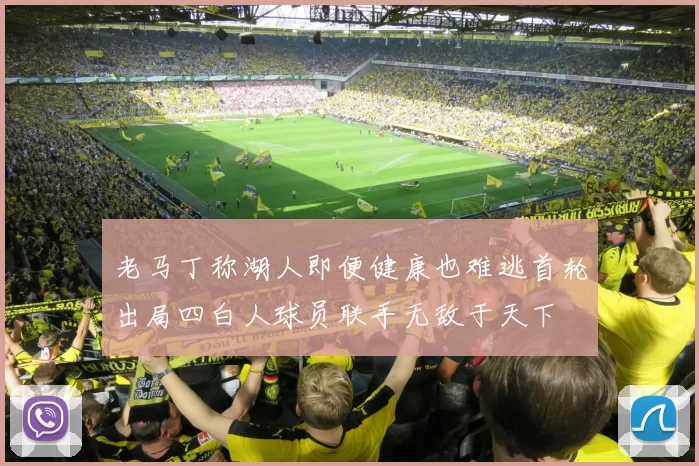 老马丁称湖人即便健康也难逃首轮出局四白人球员联手无敌于天下