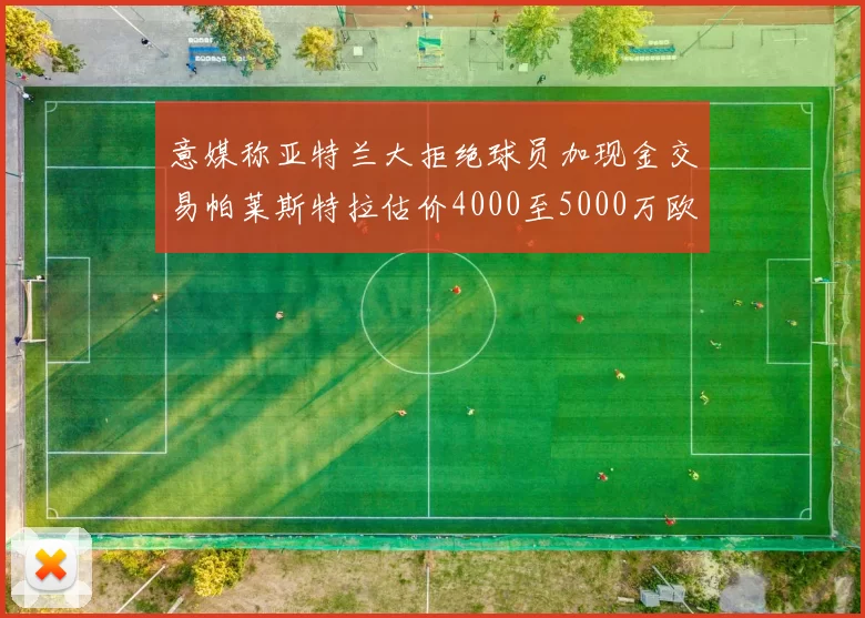 意媒称亚特兰大拒绝球员加现金交易帕莱斯特拉估价4000至5000万欧元