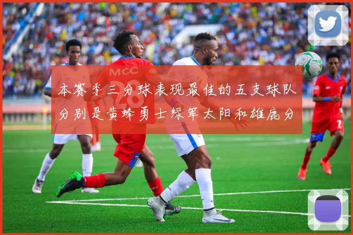 本赛季三分球表现最佳的五支球队分别是黄蜂勇士绿军太阳和雄鹿分析