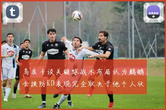 乌度卡谈关键球战术布局认为鹈鹕会换防KD表现完全取决于他个人状态