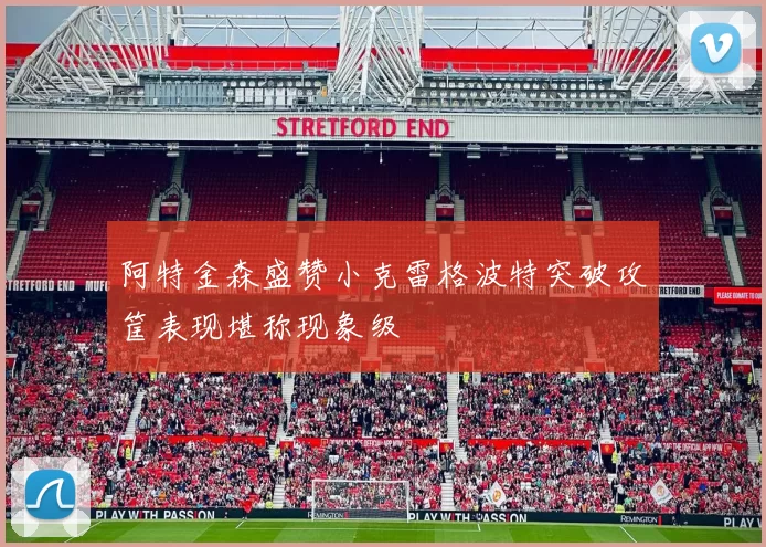 阿特金森盛赞小克雷格波特突破攻筐表现堪称现象级