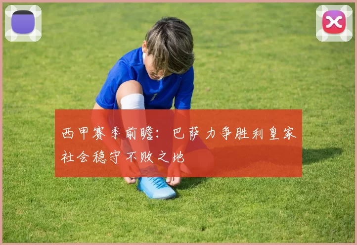 西甲赛季前瞻：巴萨力争胜利皇家社会稳守不败之地