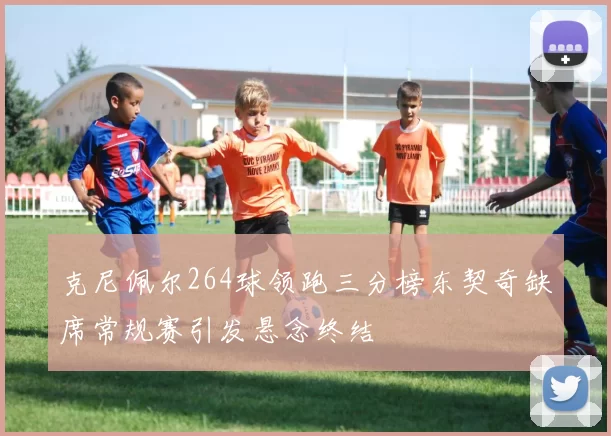 克尼佩尔264球领跑三分榜东契奇缺席常规赛引发悬念终结