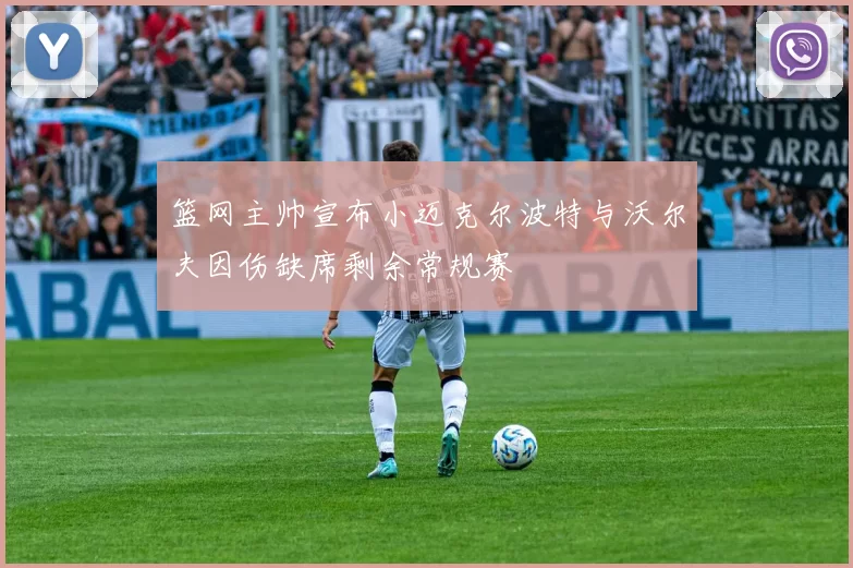 篮网主帅宣布小迈克尔波特与沃尔夫因伤缺席剩余常规赛