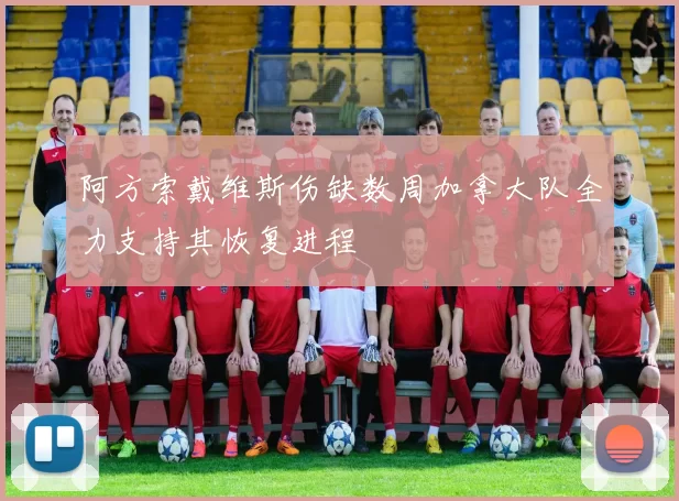 阿方索戴维斯伤缺数周加拿大队全力支持其恢复进程
