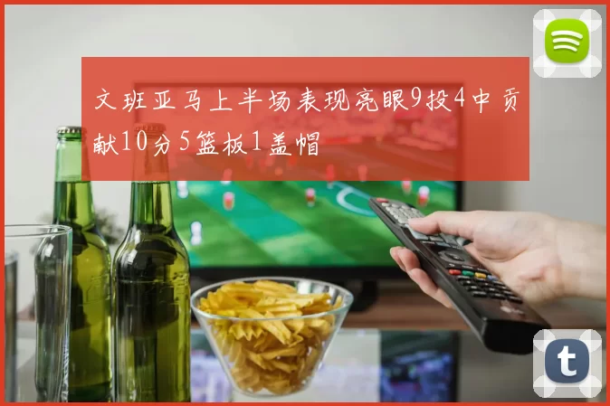 文班亚马上半场表现亮眼9投4中贡献10分5篮板1盖帽